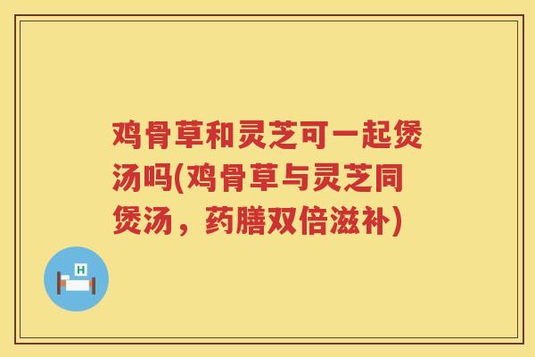 鸡骨草和灵芝可一起煲汤吗(鸡骨草与灵芝同煲汤，药膳双倍滋补)