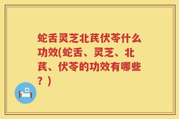 蛇舌灵芝北芪伏苓什么功效(蛇舌、灵芝、北芪、伏苓的功效有哪些？)