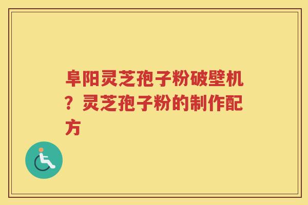 阜阳灵芝孢子粉破壁机？灵芝孢子粉的制作配方