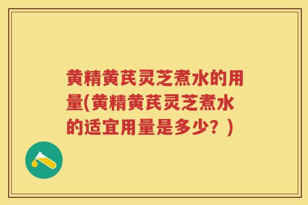 黄精黄芪灵芝煮水的用量(黄精黄芪灵芝煮水的适宜用量是多少？)