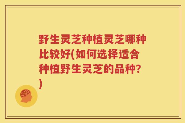 野生灵芝种植灵芝哪种比较好(如何选择适合种植野生灵芝的品种？)
