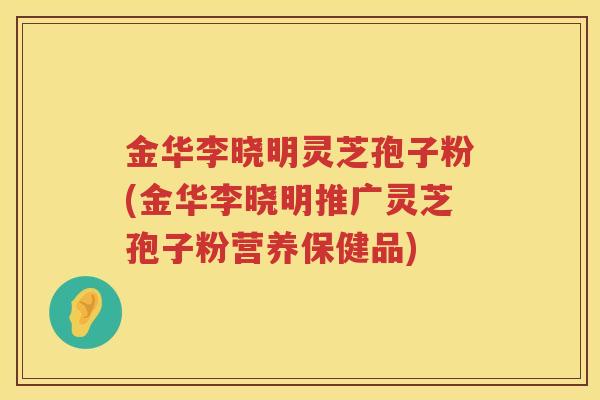 金华李晓明灵芝孢子粉(金华李晓明推广灵芝孢子粉营养保健品)