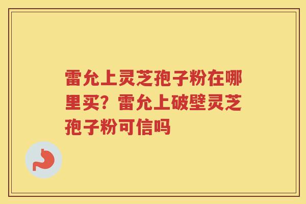 雷允上灵芝孢子粉在哪里买?雷允上破壁灵芝孢子粉可信吗 雷允上灵芝孢子粉在哪里买?雷允上破壁灵芝孢子粉可信吗