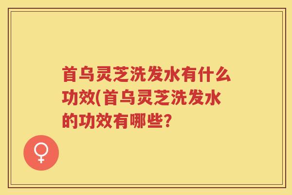 首乌灵芝洗发水有什么功效(首乌灵芝洗发水的功效有哪些？