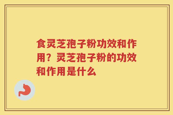 食灵芝孢子粉功效和作用?灵芝孢子粉的功效和作用是什么 食灵芝孢子粉功效和作用?灵芝孢子粉的功效和作用是什么