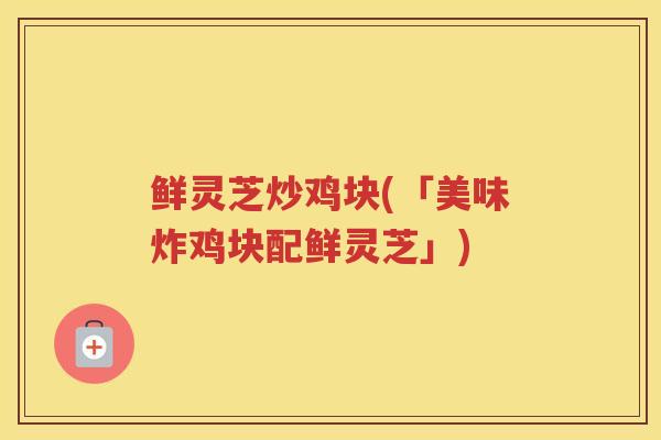鲜灵芝炒鸡块(「美味炸鸡块配鲜灵芝」) 鲜灵芝炒鸡块(「美味炸鸡块配鲜灵芝」)