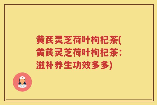黄芪灵芝荷叶枸杞茶(黄芪灵芝荷叶枸杞茶:滋补养生功效多多) 黄芪灵芝荷叶枸杞茶(黄芪灵芝荷叶枸杞茶:滋补养生功效多多)