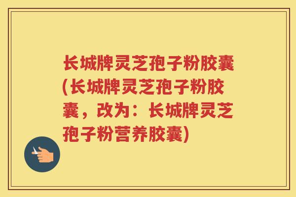 长城牌灵芝孢子粉胶囊(长城牌灵芝孢子粉胶囊，改为：长城牌灵芝孢子粉营养胶囊)