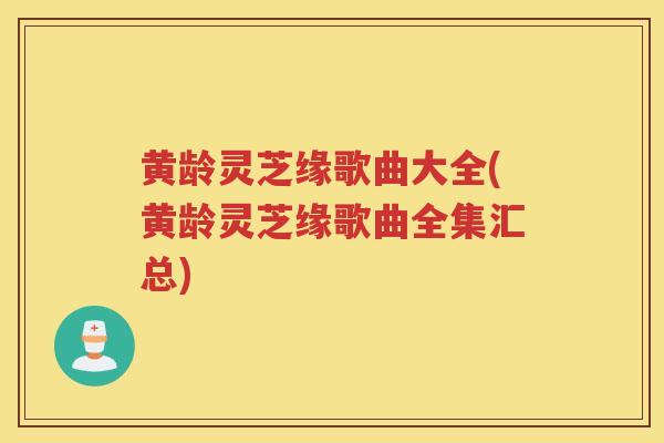 黄龄灵芝缘歌曲大全(黄龄灵芝缘歌曲全集汇总)