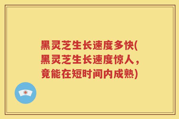 黑灵芝生长速度多快(黑灵芝生长速度惊人，竟能在短时间内成熟)