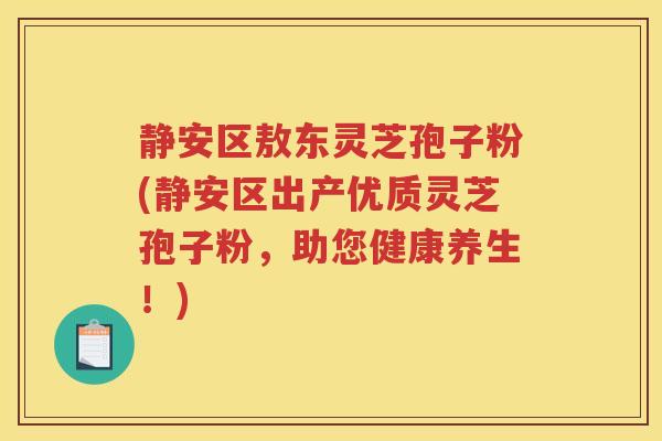 静安区敖东灵芝孢子粉(静安区出产优质灵芝孢子粉,助您健康养生!) 静安区敖东灵芝孢子粉(静安区出产优质灵芝孢子粉,助您健康养生!)