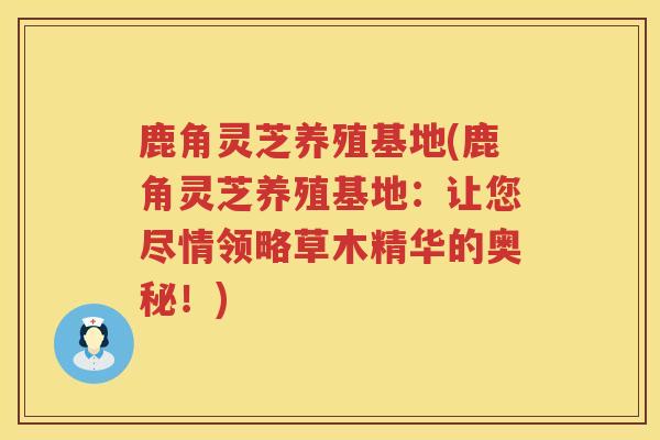 鹿角灵芝养殖基地(鹿角灵芝养殖基地：让您尽情领略草木精华的奥秘！)