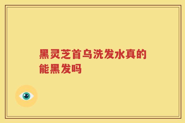 黑灵芝首乌洗发水真的能黑发吗