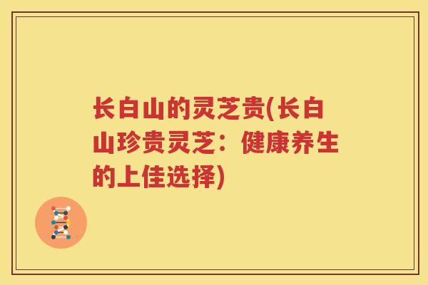 长白山的灵芝贵(长白山珍贵灵芝：健康养生的上佳选择)