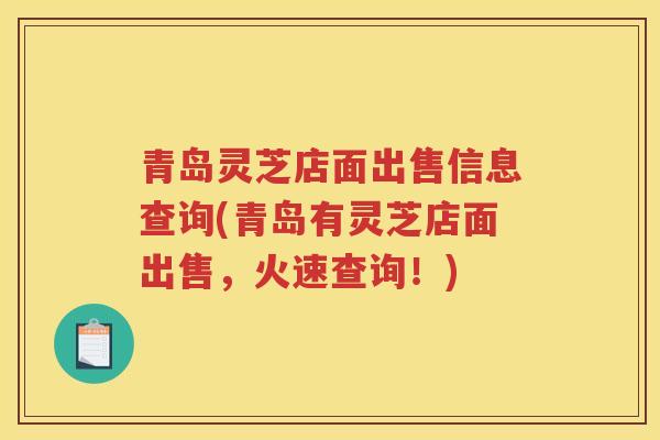 青岛灵芝店面出售信息查询(青岛有灵芝店面出售，火速查询！)