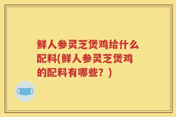 鲜人参灵芝煲鸡给什么配料(鲜人参灵芝煲鸡的配料有哪些？)