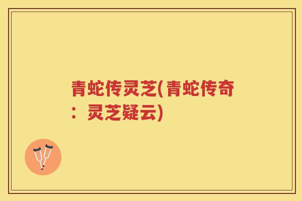 青蛇传灵芝(青蛇传奇:灵芝疑云) 青蛇传灵芝(青蛇传奇:灵芝疑云)