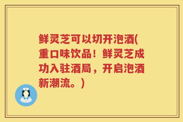 鲜灵芝可以切开泡酒(重口味饮品！鲜灵芝成功入驻酒局，开启泡酒新潮流。)