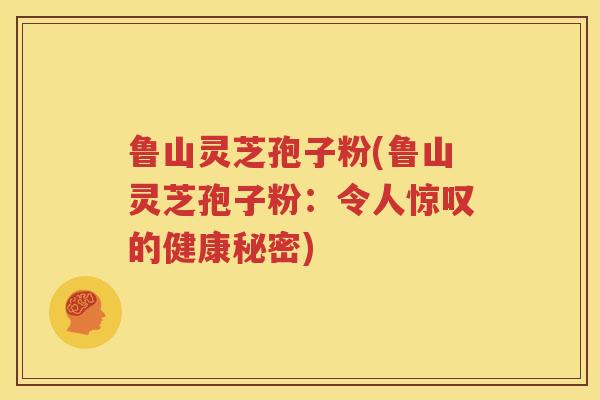 鲁山灵芝孢子粉(鲁山灵芝孢子粉:令人惊叹的健康秘密) 鲁山灵芝孢子粉(鲁山灵芝孢子粉:令人惊叹的健康秘密)