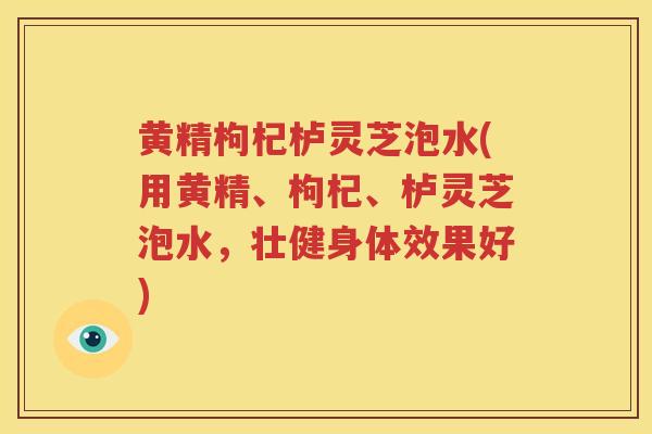黄精枸杞栌灵芝泡水(用黄精、枸杞、栌灵芝泡水，壮健身体效果好)