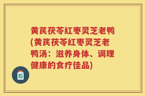 黄芪茯苓红枣灵芝老鸭(黄芪茯苓红枣灵芝老鸭汤：滋养身体、调理健康的食疗佳品)