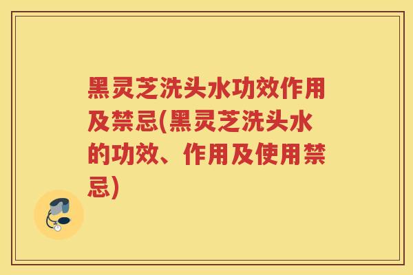 黑灵芝洗头水功效作用及禁忌(黑灵芝洗头水的功效、作用及使用禁忌) 黑灵芝洗头水功效作用及禁忌(黑灵芝洗头水的功效、作用及使用禁忌)