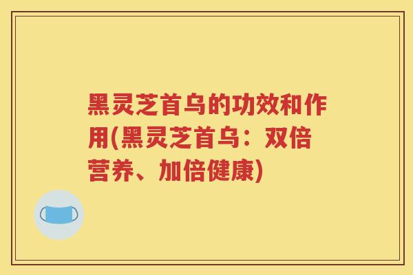 黑灵芝首乌的功效和作用(黑灵芝首乌：双倍营养、加倍健康)