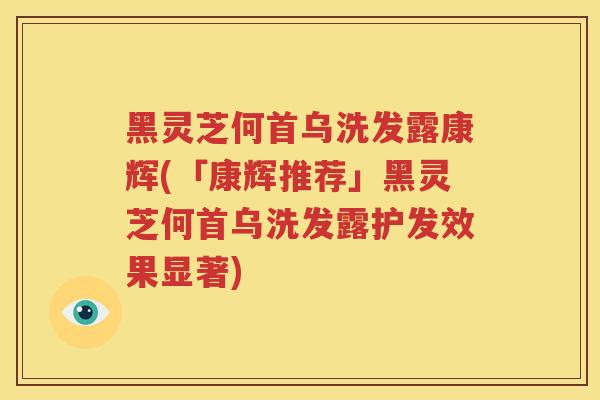 黑灵芝何首乌洗发露康辉(「康辉推荐」黑灵芝何首乌洗发露护发效果显著)