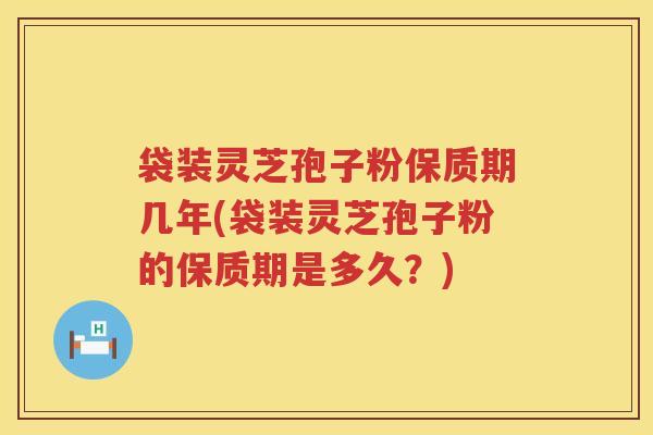 袋装灵芝孢子粉保质期几年(袋装灵芝孢子粉的保质期是多久?) 袋装灵芝孢子粉保质期几年(袋装灵芝孢子粉的保质期是多久?)