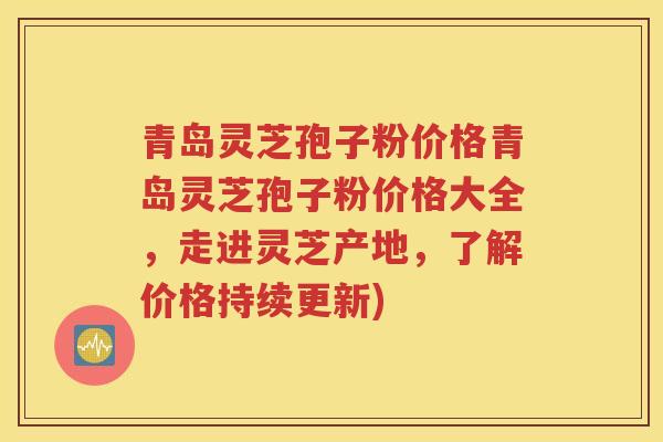 青岛灵芝孢子粉价格青岛灵芝孢子粉价格大全,走进灵芝产地,了解价格持续更新) 青岛灵芝孢子粉价格青岛灵芝孢子粉价格大全,走进灵芝产地,了解价格持续更新)