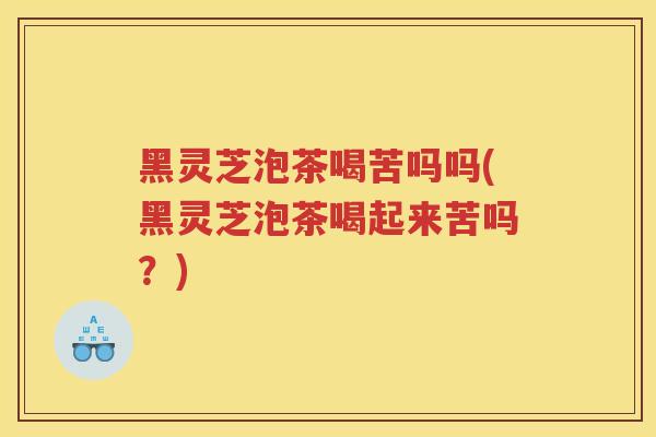 黑灵芝泡茶喝苦吗吗(黑灵芝泡茶喝起来苦吗？)
