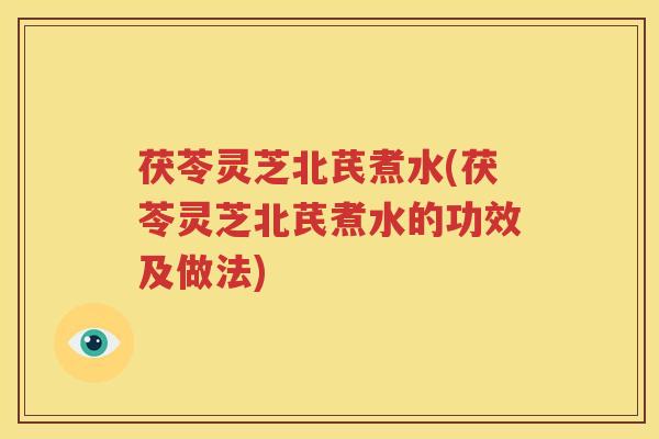 茯苓灵芝北芪煮水(茯苓灵芝北芪煮水的功效及做法) 茯苓灵芝北芪煮水(茯苓灵芝北芪煮水的功效及做法)
