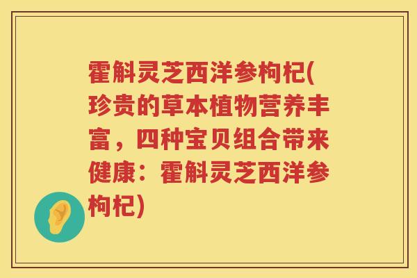 霍斛灵芝西洋参枸杞(珍贵的草本植物营养丰富，四种宝贝组合带来健康：霍斛灵芝西洋参枸杞)