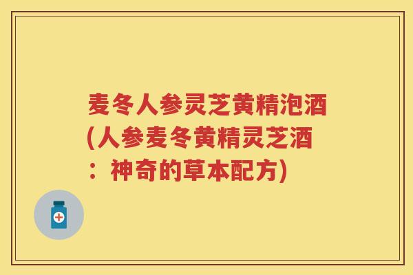麦冬人参灵芝黄精泡酒(人参麦冬黄精灵芝酒:神奇的草本配方) 麦冬人参灵芝黄精泡酒(人参麦冬黄精灵芝酒:神奇的草本配方)