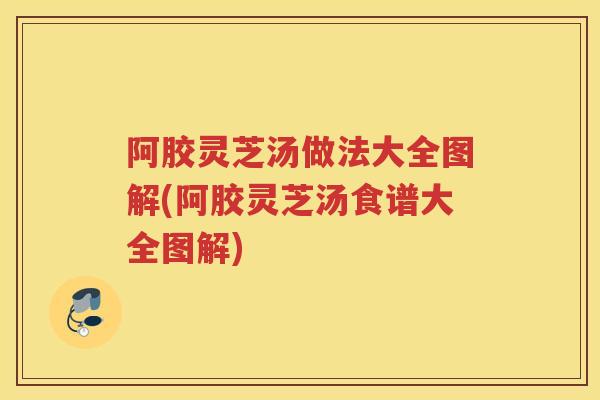 阿胶灵芝汤做法大全图解(阿胶灵芝汤食谱大全图解)