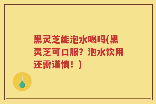 黑灵芝能泡水喝吗(黑灵芝可口服?泡水饮用还需谨慎!) 黑灵芝能泡水喝吗(黑灵芝可口服?泡水饮用还需谨慎!)