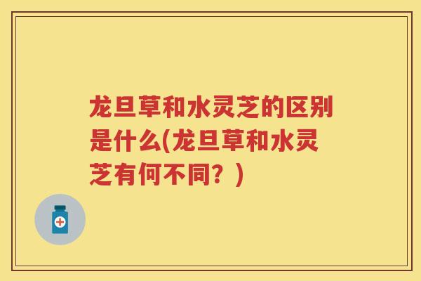 龙旦草和水灵芝的区别是什么(龙旦草和水灵芝有何不同？)