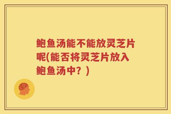 鲍鱼汤能不能放灵芝片呢(能否将灵芝片放入鲍鱼汤中?) 鲍鱼汤能不能放灵芝片呢(能否将灵芝片放入鲍鱼汤中?)