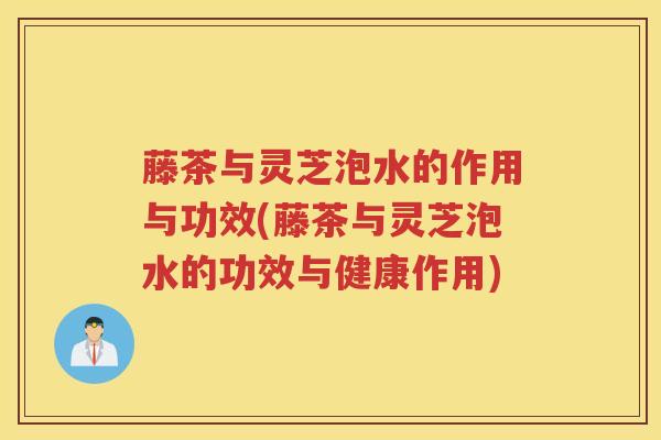 藤茶与灵芝泡水的作用与功效(藤茶与灵芝泡水的功效与健康作用)