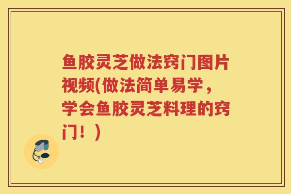 鱼胶灵芝做法窍门图片视频(做法简单易学，学会鱼胶灵芝料理的窍门！)