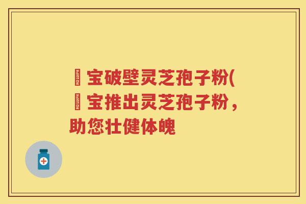 鹮宝破壁灵芝孢子粉(鹮宝推出灵芝孢子粉，助您壮健体魄