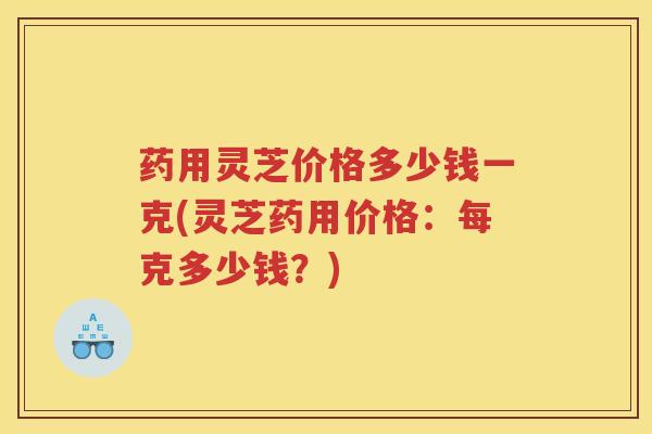 药用灵芝价格多少钱一克(灵芝药用价格:每克多少钱?) 药用灵芝价格多少钱一克(灵芝药用价格:每克多少钱?)