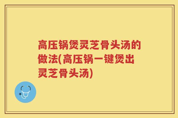 高压锅煲灵芝骨头汤的做法(高压锅一键煲出灵芝骨头汤)