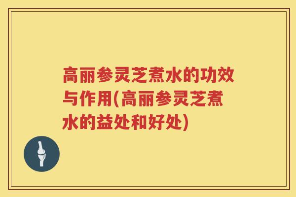 高丽参灵芝煮水的功效与作用(高丽参灵芝煮水的益处和好处) 高丽参灵芝煮水的功效与作用(高丽参灵芝煮水的益处和好处)