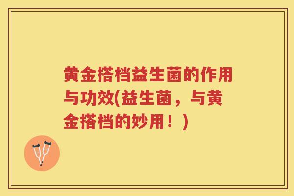 黄金搭档益生菌的作用与功效(益生菌,与黄金搭档的妙用!) 黄金搭档益生菌的作用与功效(益生菌,与黄金搭档的妙用!)