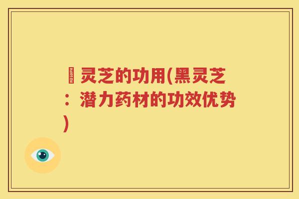 黒灵芝的功用(黑灵芝：潜力药材的功效优势)