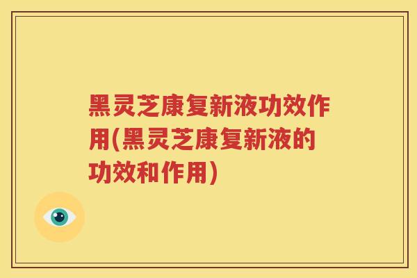黑灵芝康复新液功效作用(黑灵芝康复新液的功效和作用)