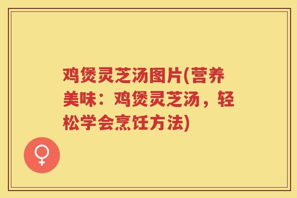 鸡煲灵芝汤图片(营养美味：鸡煲灵芝汤，轻松学会烹饪方法)