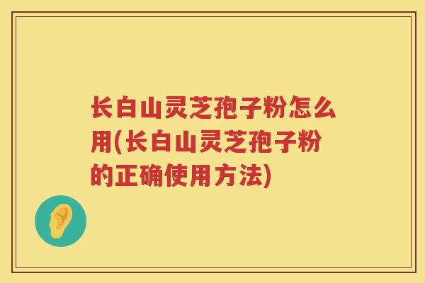 长白山灵芝孢子粉怎么用(长白山灵芝孢子粉的正确使用方法)