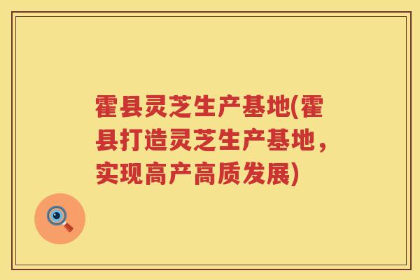 霍县灵芝生产基地(霍县打造灵芝生产基地，实现高产高质发展)